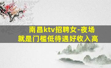 南昌ktv招聘女-夜场就是门槛低待遇好收入高
