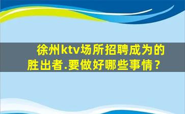 徐州ktv场所招聘成为的胜出者.要做好哪些事情？